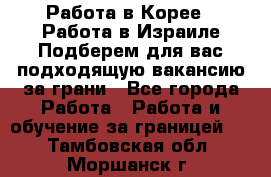  Работа в Корее I Работа в Израиле Подберем для вас подходящую вакансию за грани - Все города Работа » Работа и обучение за границей   . Тамбовская обл.,Моршанск г.